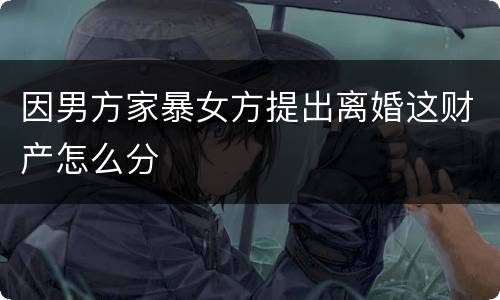 因男方家暴女方提出离婚这财产怎么分