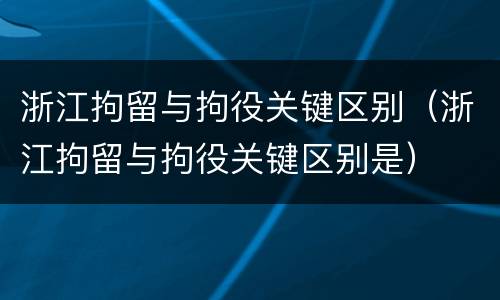浙江拘留与拘役关键区别（浙江拘留与拘役关键区别是）