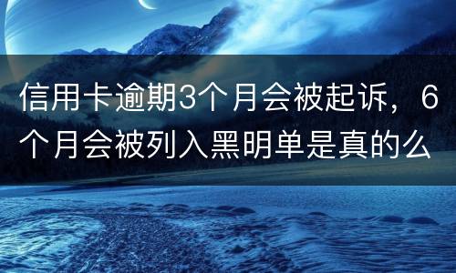 信用卡逾期3个月会被起诉，6个月会被列入黑明单是真的么