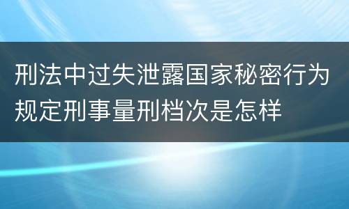 刑法中过失泄露国家秘密行为规定刑事量刑档次是怎样