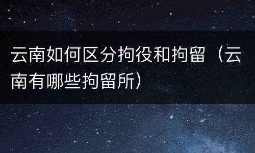 云南如何区分拘役和拘留（云南有哪些拘留所）