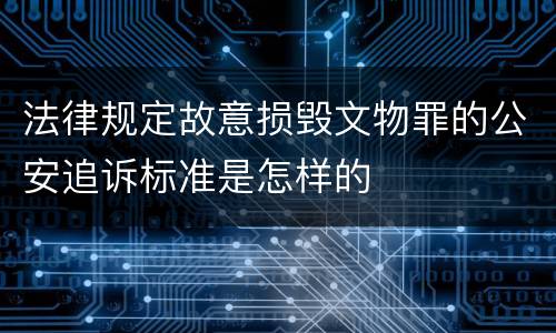 法律规定故意损毁文物罪的公安追诉标准是怎样的