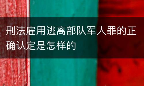刑法雇用逃离部队军人罪的正确认定是怎样的