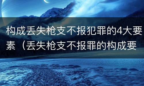 构成丢失枪支不报犯罪的4大要素（丢失枪支不报罪的构成要件）