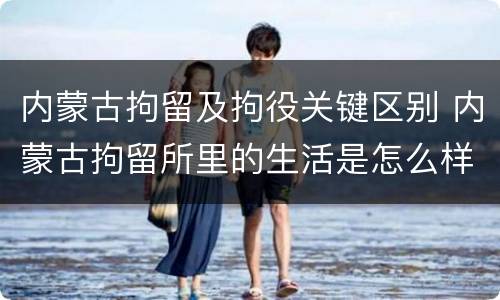 内蒙古拘留及拘役关键区别 内蒙古拘留所里的生活是怎么样的