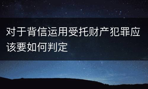 对于背信运用受托财产犯罪应该要如何判定