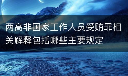 两高非国家工作人员受贿罪相关解释包括哪些主要规定