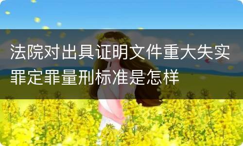 法院对出具证明文件重大失实罪定罪量刑标准是怎样