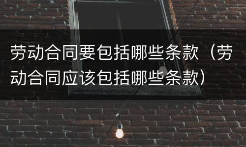 劳动合同要包括哪些条款（劳动合同应该包括哪些条款）
