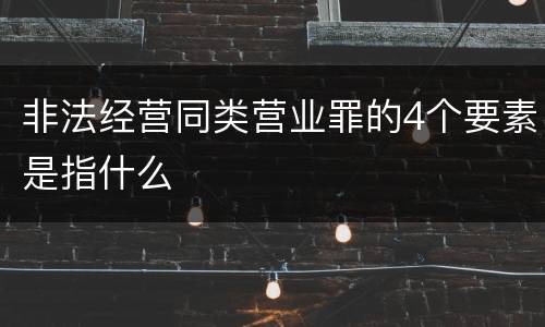 非法经营同类营业罪的4个要素是指什么