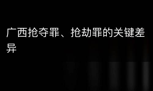广西抢夺罪、抢劫罪的关键差异