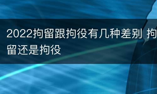 2022拘留跟拘役有几种差别 拘留还是拘役