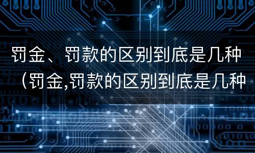 罚金、罚款的区别到底是几种（罚金,罚款的区别到底是几种）