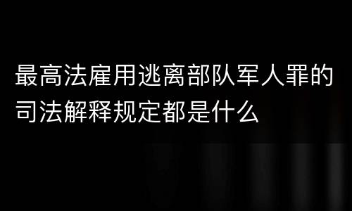 最高法雇用逃离部队军人罪的司法解释规定都是什么