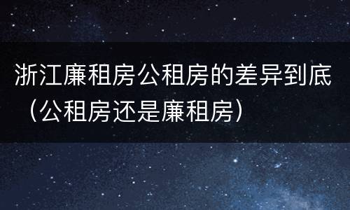 浙江廉租房公租房的差异到底（公租房还是廉租房）