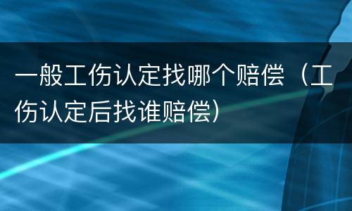 一般工伤认定找哪个赔偿（工伤认定后找谁赔偿）