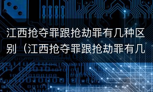 江西抢夺罪跟抢劫罪有几种区别（江西抢夺罪跟抢劫罪有几种区别是什么）