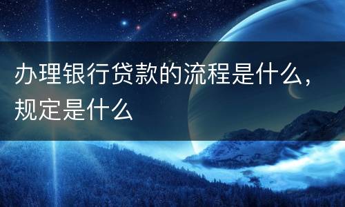 办理银行贷款的流程是什么，规定是什么