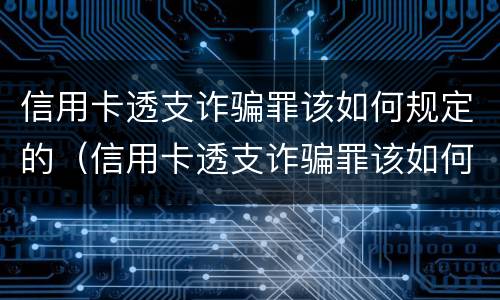 信用卡透支诈骗罪该如何规定的（信用卡透支诈骗罪该如何规定的判刑）