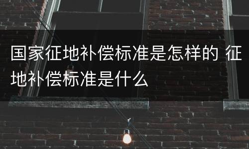 国家征地补偿标准是怎样的 征地补偿标准是什么