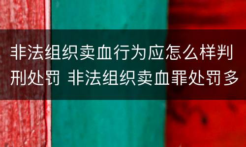 非法组织卖血行为应怎么样判刑处罚 非法组织卖血罪处罚多少钱
