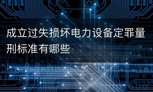 成立过失损坏电力设备定罪量刑标准有哪些