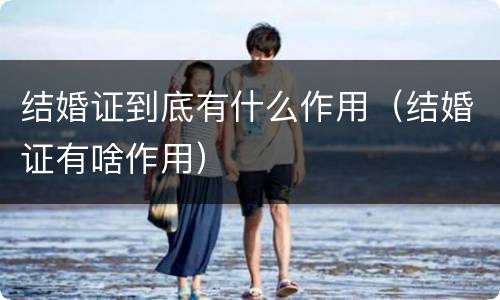 结婚证到底有什么作用（结婚证有啥作用）