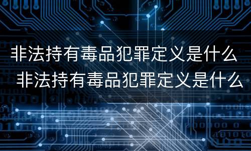 非法持有毒品犯罪定义是什么 非法持有毒品犯罪定义是什么