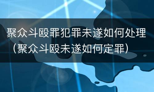 聚众斗殴罪犯罪未遂如何处理（聚众斗殴未遂如何定罪）