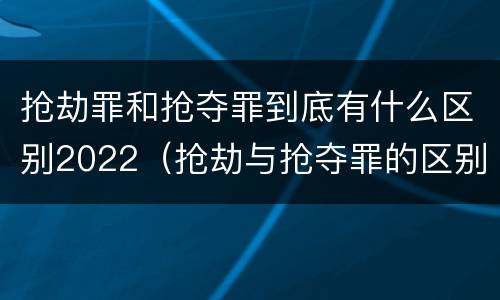 抢劫罪和抢夺罪到底有什么区别2022（抢劫与抢夺罪的区别）