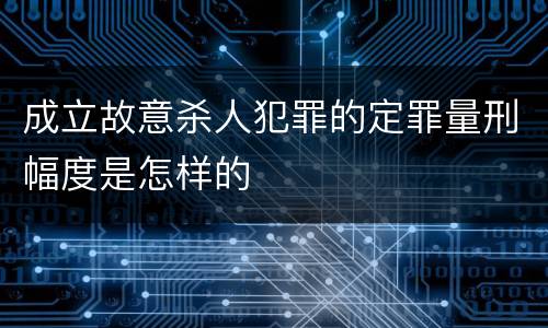 成立故意杀人犯罪的定罪量刑幅度是怎样的