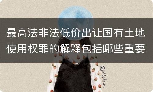最高法非法低价出让国有土地使用权罪的解释包括哪些重要规定