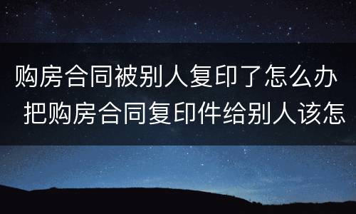 购房合同被别人复印了怎么办 把购房合同复印件给别人该怎么处理