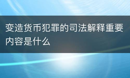 变造货币犯罪的司法解释重要内容是什么