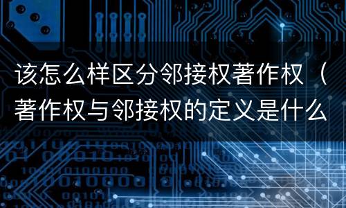 该怎么样区分邻接权著作权（著作权与邻接权的定义是什么）