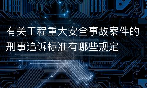 有关工程重大安全事故案件的刑事追诉标准有哪些规定