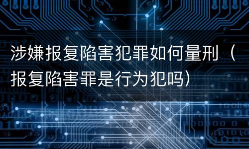 涉嫌报复陷害犯罪如何量刑（报复陷害罪是行为犯吗）