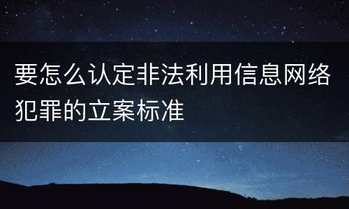 要怎么认定非法利用信息网络犯罪的立案标准