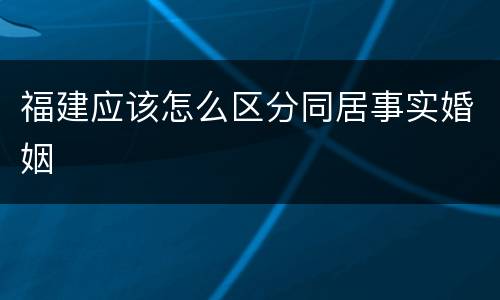 福建应该怎么区分同居事实婚姻