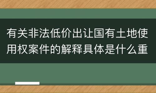 有关非法低价出让国有土地使用权案件的解释具体是什么重要规定
