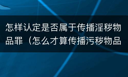 怎样认定是否属于传播淫秽物品罪（怎么才算传播污秽物品怎么判）