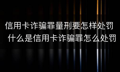 信用卡诈骗罪量刑要怎样处罚 什么是信用卡诈骗罪怎么处罚