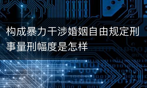 构成暴力干涉婚姻自由规定刑事量刑幅度是怎样