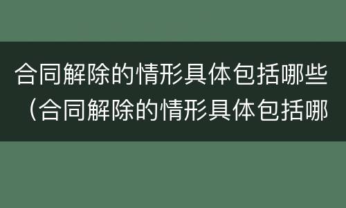 合同解除的情形具体包括哪些（合同解除的情形具体包括哪些）