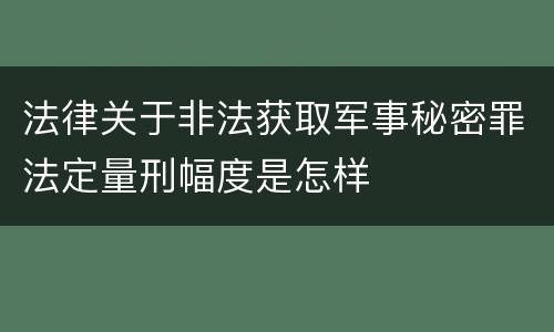 法律关于非法获取军事秘密罪法定量刑幅度是怎样