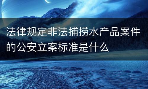 法律规定非法捕捞水产品案件的公安立案标准是什么