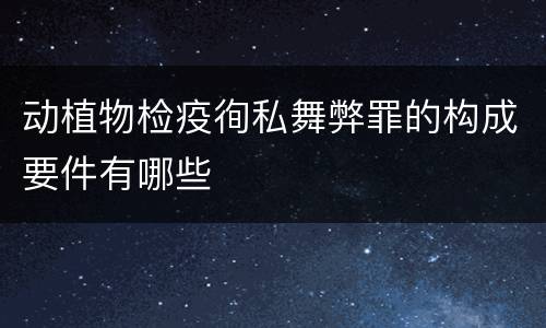 动植物检疫徇私舞弊罪的构成要件有哪些