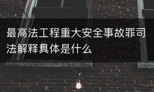 最高法工程重大安全事故罪司法解释具体是什么