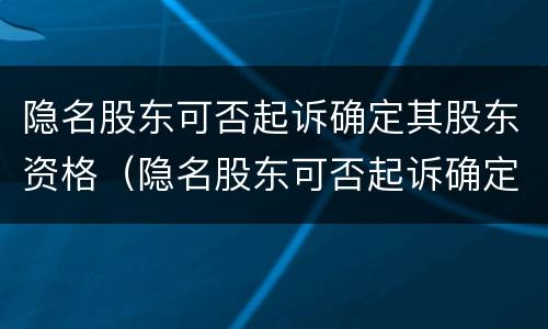 隐名股东可否起诉确定其股东资格（隐名股东可否起诉确定其股东资格信息）