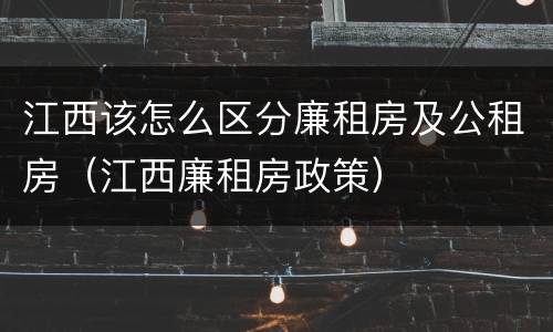 江西该怎么区分廉租房及公租房（江西廉租房政策）